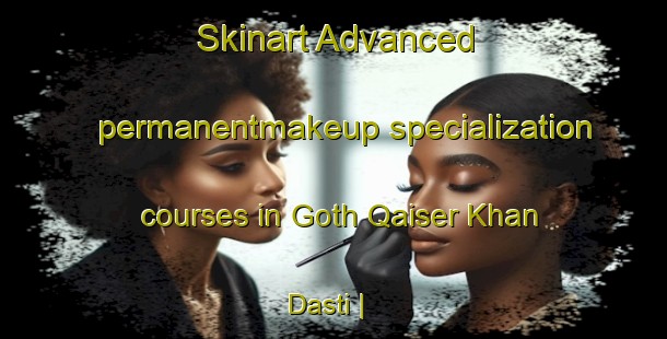 Skinart Advanced permanentmakeup specialization courses in Goth Qaiser Khan Dasti | PermanentmakeupTraining | PermanentmakeupClasses | SkinartTraining-Pakistan